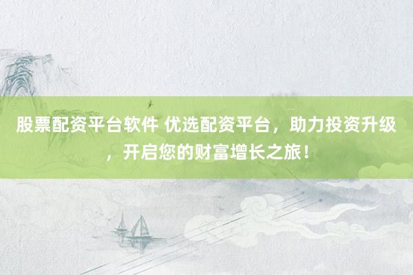 股票配资平台软件 优选配资平台，助力投资升级，开启您的财富增长之旅！