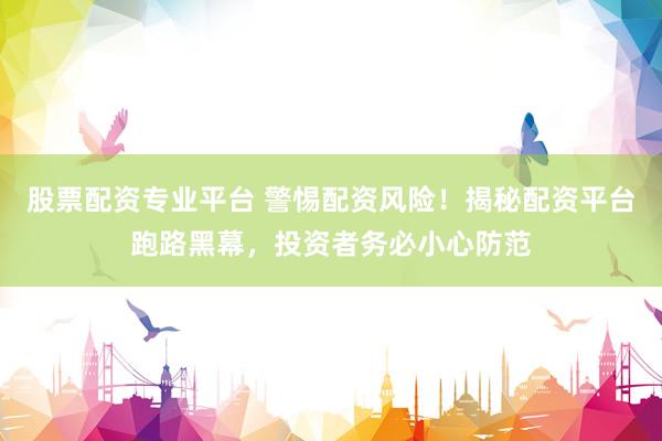 股票配资专业平台 警惕配资风险！揭秘配资平台跑路黑幕，投资者务必小心防范