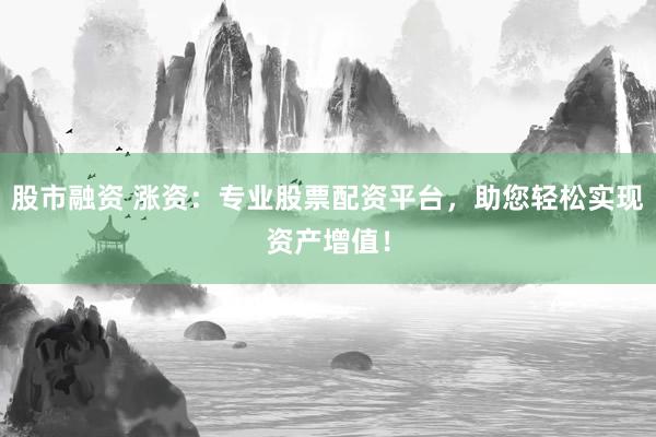 股市融资 涨资：专业股票配资平台，助您轻松实现资产增值！