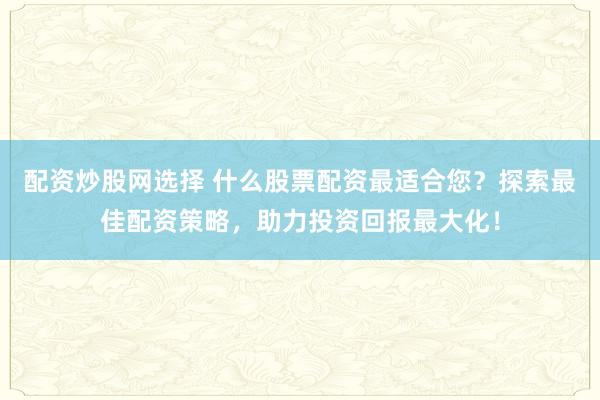 配资炒股网选择 什么股票配资最适合您？探索最佳配资策略，助力投资回报最大化！