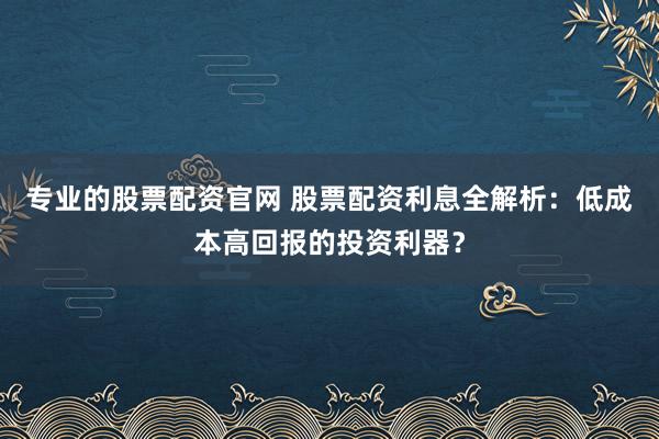 专业的股票配资官网 股票配资利息全解析：低成本高回报的投资利器？