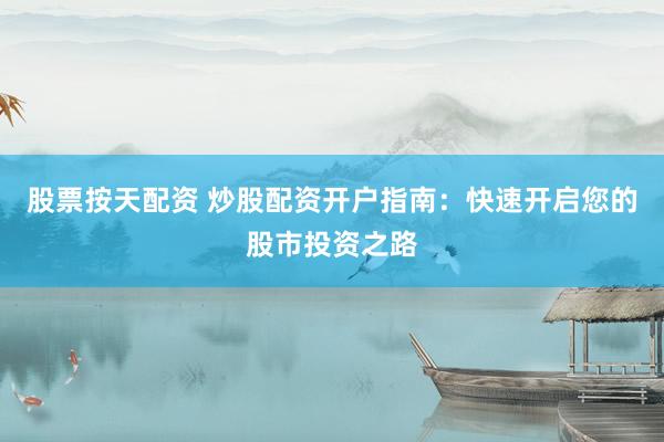 股票按天配资 炒股配资开户指南：快速开启您的股市投资之路