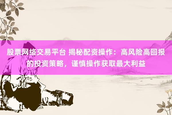 股票网络交易平台 揭秘配资操作：高风险高回报的投资策略，谨慎操作获取最大利益