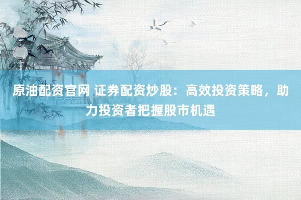 原油配资官网 证券配资炒股：高效投资策略，助力投资者把握股市机遇