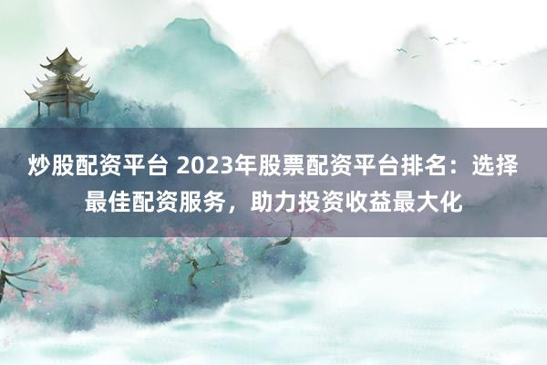 炒股配资平台 2023年股票配资平台排名：选择最佳配资服务，助力投资收益最大化