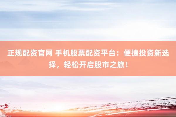 正规配资官网 手机股票配资平台：便捷投资新选择，轻松开启股市之旅！