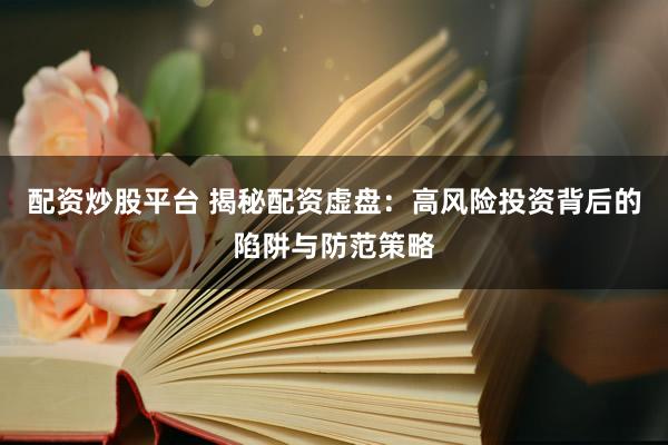 配资炒股平台 揭秘配资虚盘：高风险投资背后的陷阱与防范策略