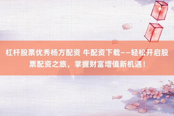 杠杆股票优秀杨方配资 牛配资下载——轻松开启股票配资之旅，掌握财富增值新机遇！