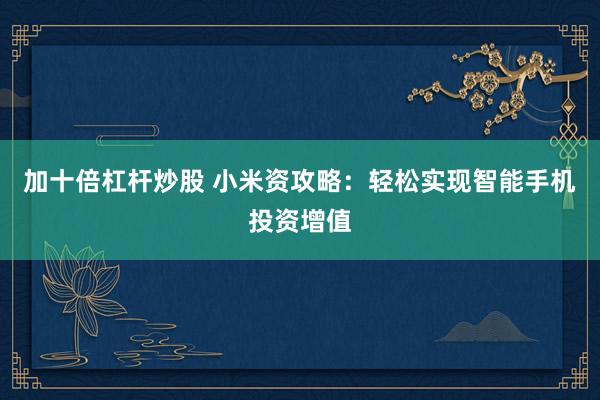加十倍杠杆炒股 小米资攻略：轻松实现智能手机投资增值