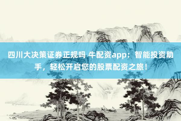四川大决策证券正规吗 牛配资app：智能投资助手，轻松开启您的股票配资之旅！