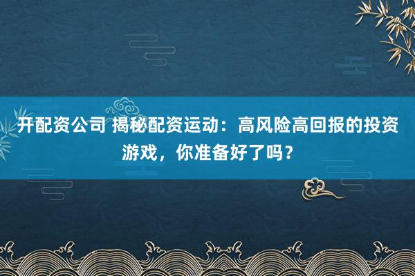 开配资公司 揭秘配资运动：高风险高回报的投资游戏，你准备好了吗？