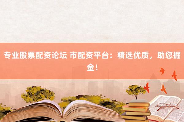 专业股票配资论坛 市配资平台：精选优质，助您掘金！