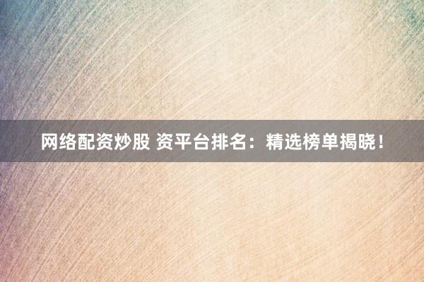 网络配资炒股 资平台排名：精选榜单揭晓！