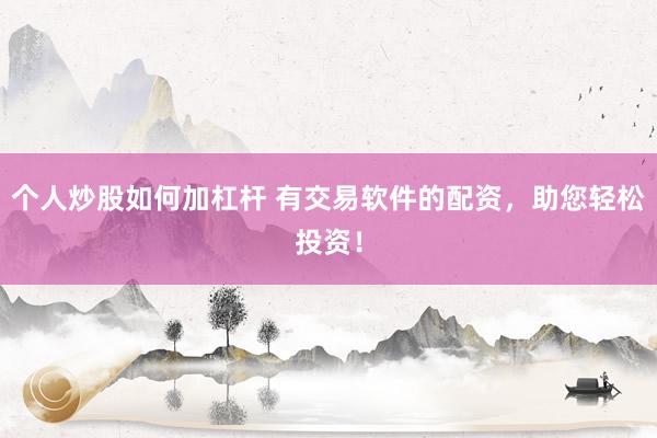 个人炒股如何加杠杆 有交易软件的配资，助您轻松投资！