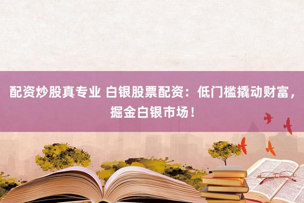 配资炒股真专业 白银股票配资：低门槛撬动财富，掘金白银市场！