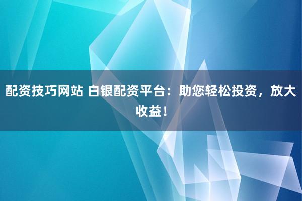 配资技巧网站 白银配资平台：助您轻松投资，放大收益！