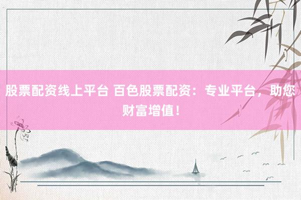 股票配资线上平台 百色股票配资：专业平台，助您财富增值！