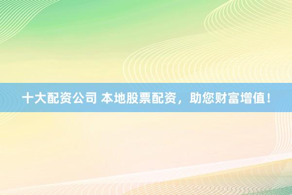 十大配资公司 本地股票配资，助您财富增值！