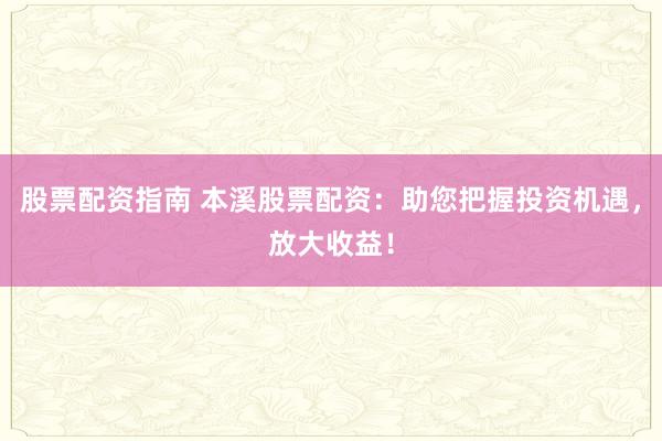 股票配资指南 本溪股票配资：助您把握投资机遇，放大收益！