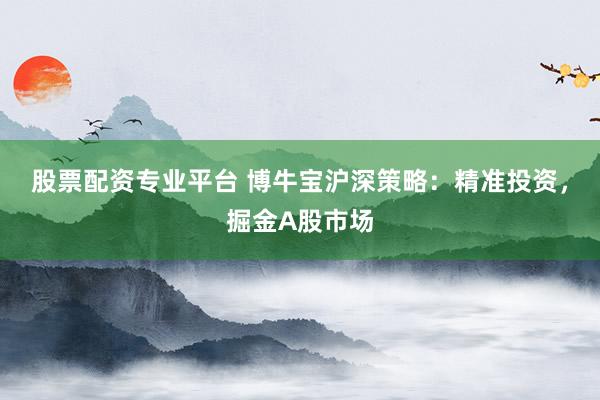股票配资专业平台 博牛宝沪深策略：精准投资，掘金A股市场