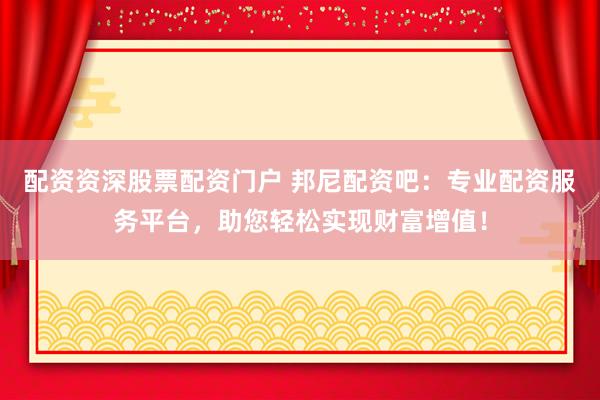 配资资深股票配资门户 邦尼配资吧：专业配资服务平台，助您轻松实现财富增值！