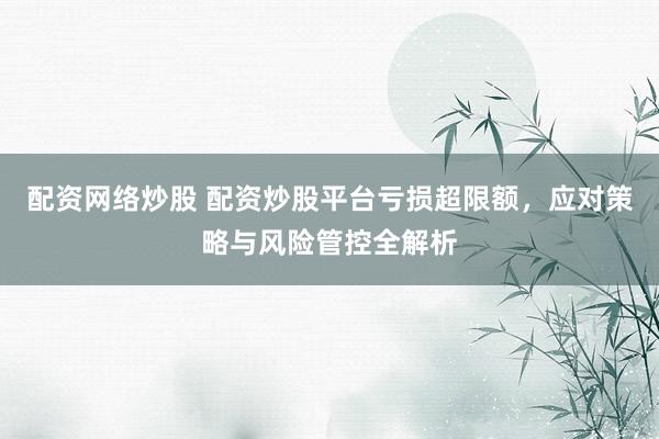配资网络炒股 配资炒股平台亏损超限额，应对策略与风险管控全解析