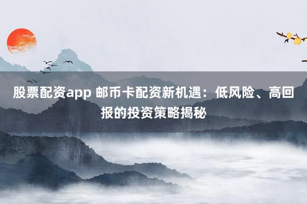 股票配资app 邮币卡配资新机遇：低风险、高回报的投资策略揭秘