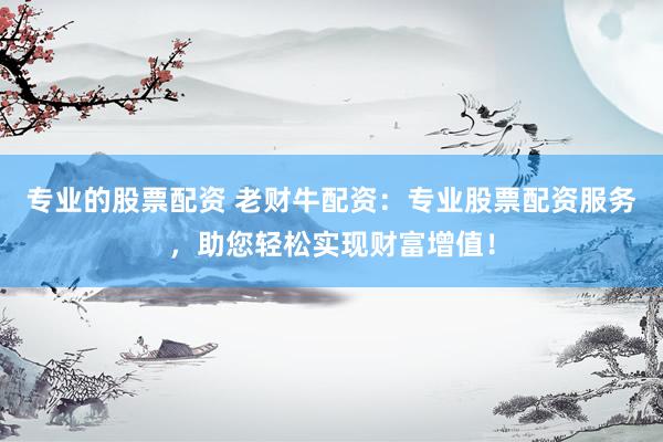专业的股票配资 老财牛配资：专业股票配资服务，助您轻松实现财富增值！