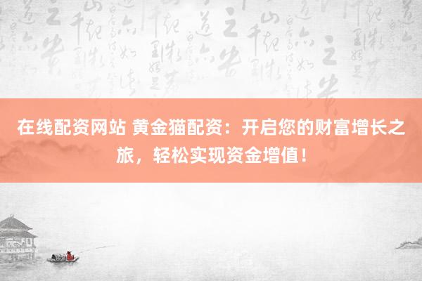 在线配资网站 黄金猫配资：开启您的财富增长之旅，轻松实现资金增值！