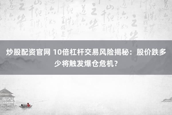 炒股配资官网 10倍杠杆交易风险揭秘：股价跌多少将触发爆仓危机？