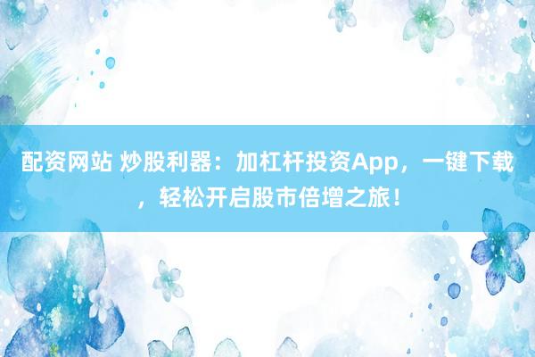 配资网站 炒股利器：加杠杆投资App，一键下载，轻松开启股市倍增之旅！
