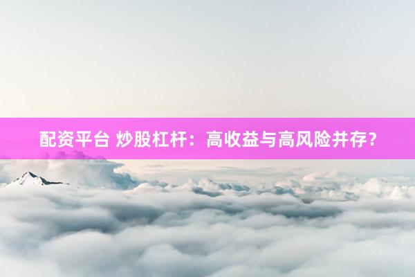 配资平台 炒股杠杆：高收益与高风险并存？