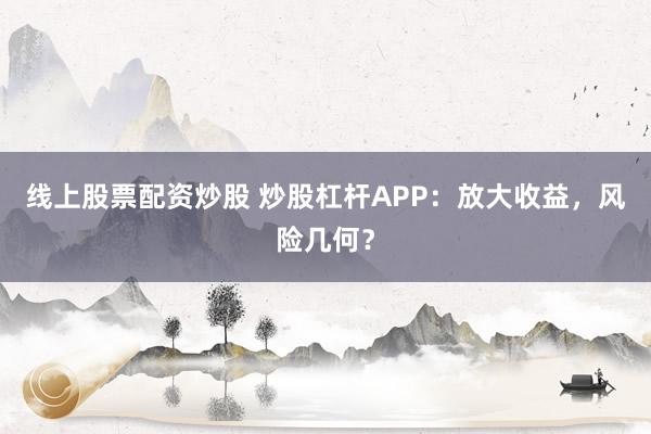线上股票配资炒股 炒股杠杆APP：放大收益，风险几何？
