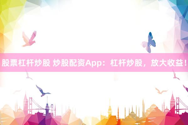 股票杠杆炒股 炒股配资App：杠杆炒股，放大收益！