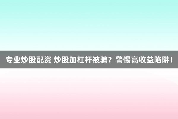 专业炒股配资 炒股加杠杆被骗？警惕高收益陷阱！