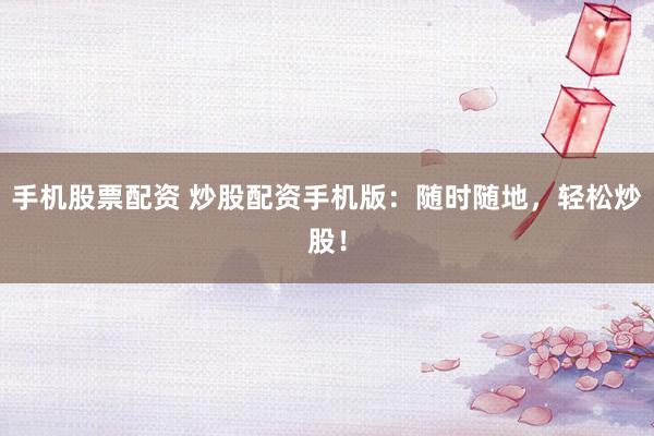 手机股票配资 炒股配资手机版：随时随地，轻松炒股！