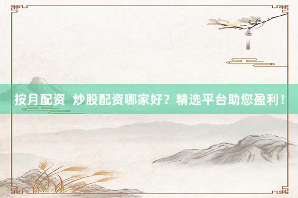 按月配资  炒股配资哪家好？精选平台助您盈利！
