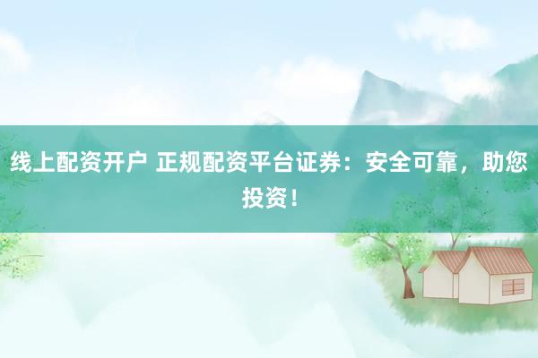 线上配资开户 正规配资平台证券：安全可靠，助您投资！