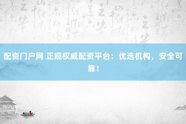 配资门户网 正规权威配资平台：优选机构，安全可靠！