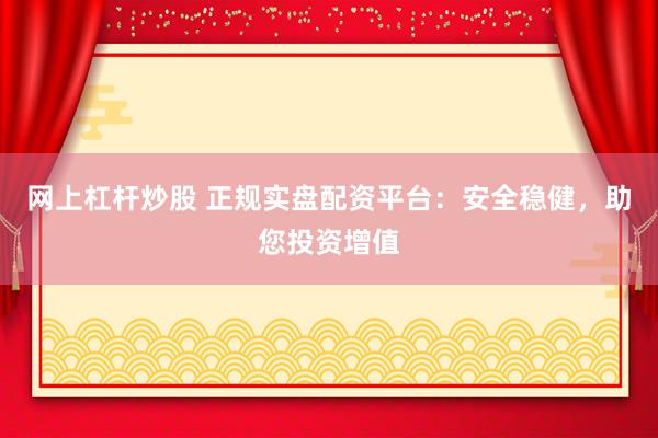 网上杠杆炒股 正规实盘配资平台：安全稳健，助您投资增值