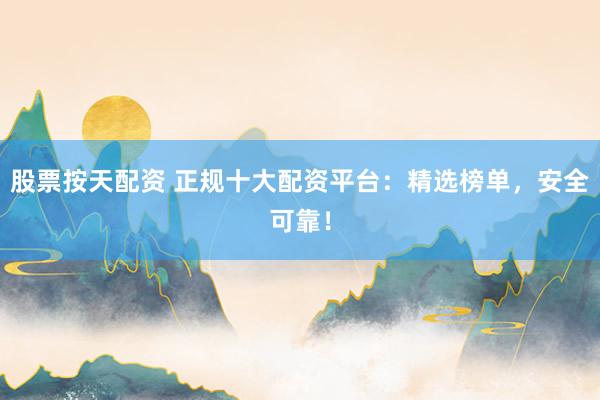 股票按天配资 正规十大配资平台：精选榜单，安全可靠！
