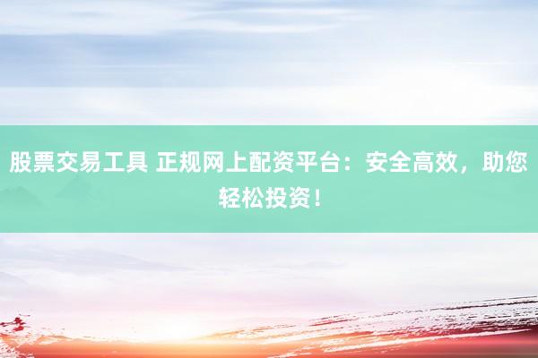 股票交易工具 正规网上配资平台：安全高效，助您轻松投资！