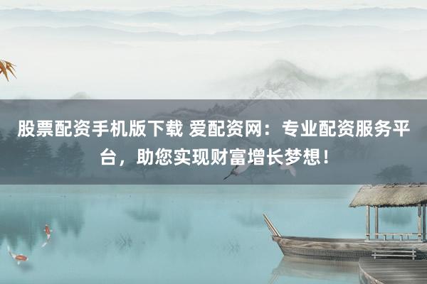 股票配资手机版下载 爱配资网：专业配资服务平台，助您实现财富增长梦想！