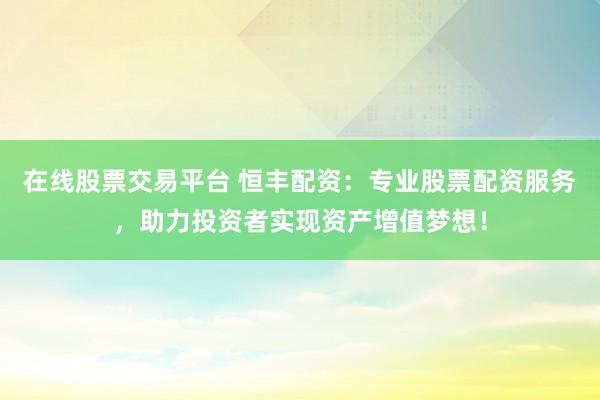 在线股票交易平台 恒丰配资：专业股票配资服务，助力投资者实现资产增值梦想！