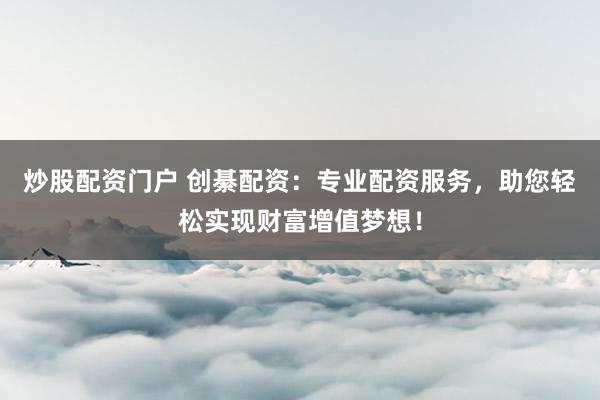 炒股配资门户 创綦配资：专业配资服务，助您轻松实现财富增值梦想！
