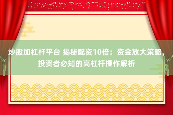 炒股加杠杆平台 揭秘配资10倍：资金放大策略，投资者必知的高杠杆操作解析