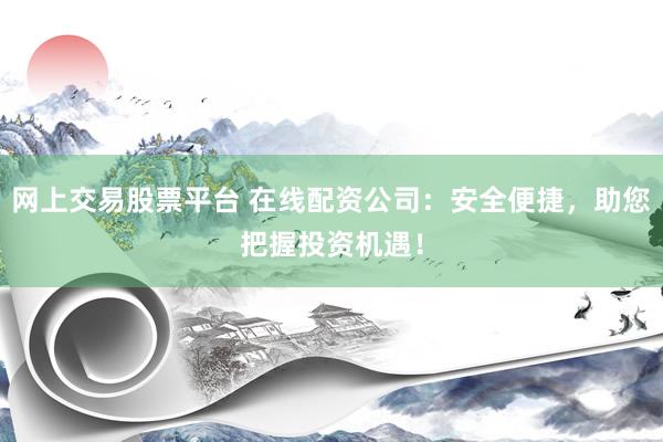 网上交易股票平台 在线配资公司：安全便捷，助您把握投资机遇！