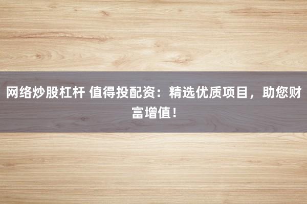 网络炒股杠杆 值得投配资：精选优质项目，助您财富增值！
