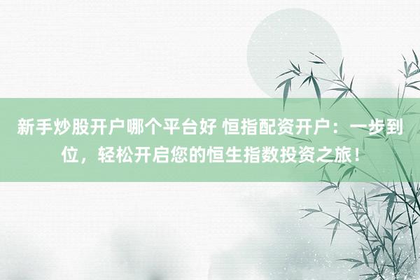 新手炒股开户哪个平台好 恒指配资开户：一步到位，轻松开启您的恒生指数投资之旅！