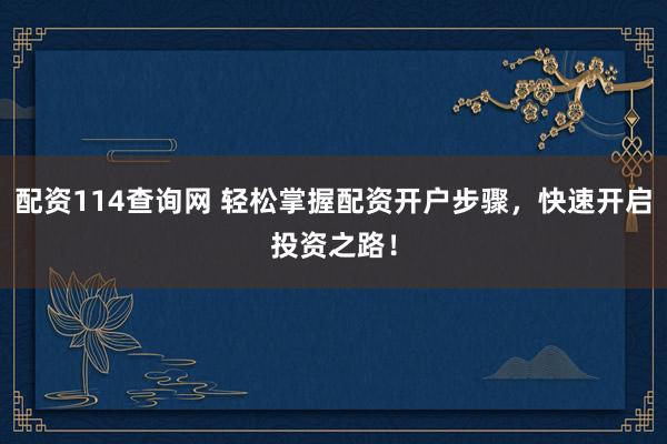 配资114查询网 轻松掌握配资开户步骤，快速开启投资之路！